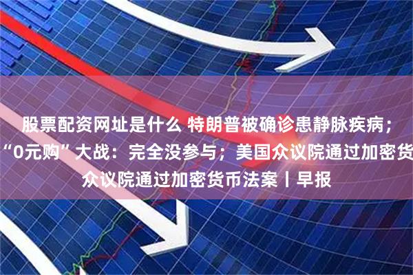 股票配资网址是什么 特朗普被确诊患静脉疾病；京东回应外卖“0元购”大战：完全没参与；美国众议院通过加密货币法案丨早报