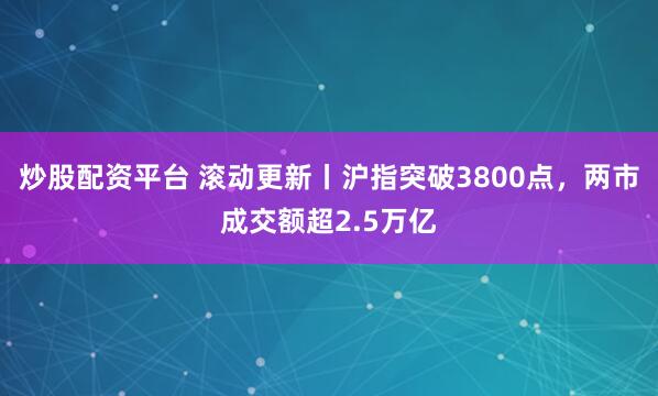 炒股配资平台 滚动更新丨沪指突破3800点，两市成交额超2.5万亿