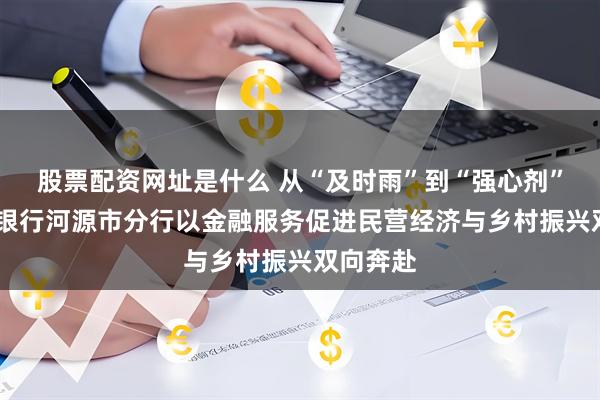 股票配资网址是什么 从“及时雨”到“强心剂”——邮储银行河源市分行以金融服务促进民营经济与乡村振兴双向奔赴