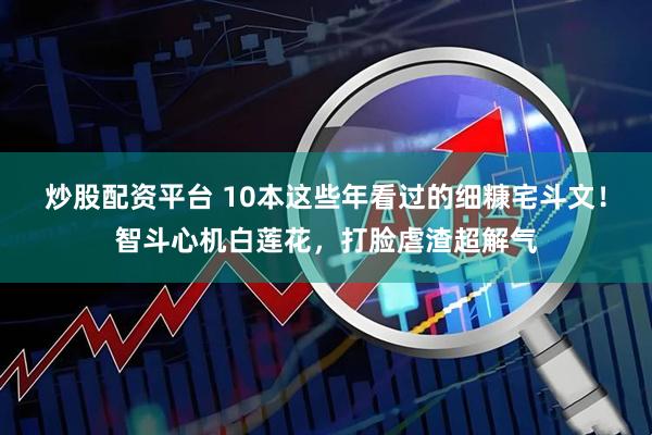 炒股配资平台 10本这些年看过的细糠宅斗文！智斗心机白莲花，打脸虐渣超解气