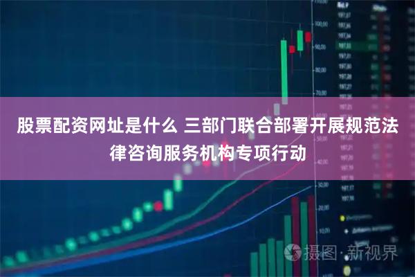 股票配资网址是什么 三部门联合部署开展规范法律咨询服务机构专项行动