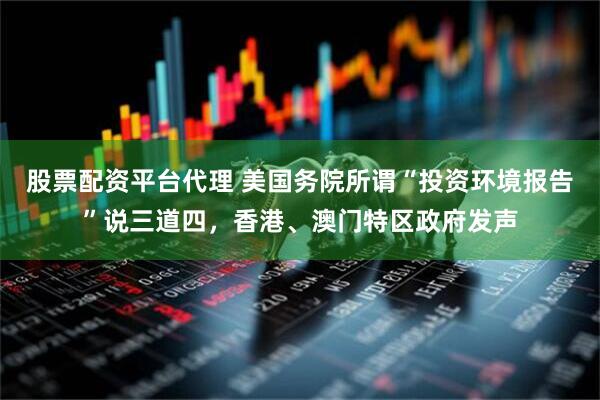 股票配资平台代理 美国务院所谓“投资环境报告”说三道四，香港、澳门特区政府发声