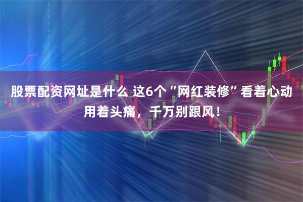 股票配资网址是什么 这6个“网红装修”看着心动用着头痛，千万别跟风！