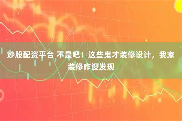 炒股配资平台 不是吧！这些鬼才装修设计，我家装修咋没发现