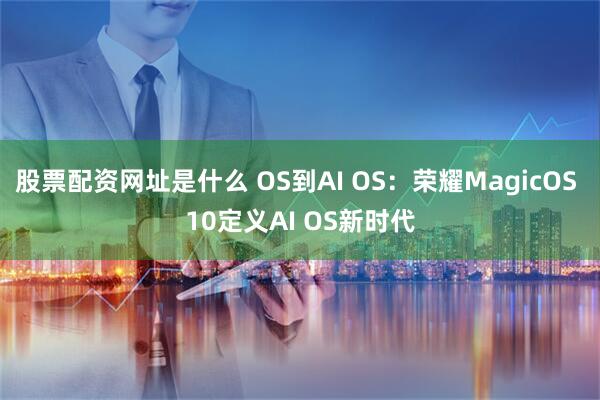 股票配资网址是什么 OS到AI OS：荣耀MagicOS 10定义AI OS新时代