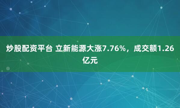 炒股配资平台 立新能源大涨7.76%，成交额1.26亿元