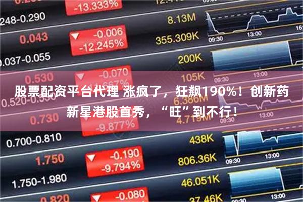 股票配资平台代理 涨疯了，狂飙190%！创新药新星港股首秀，“旺”到不行！