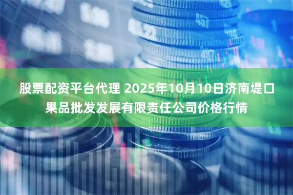 股票配资平台代理 2025年10月10日济南堤口果品批发发展有限责任公司价格行情