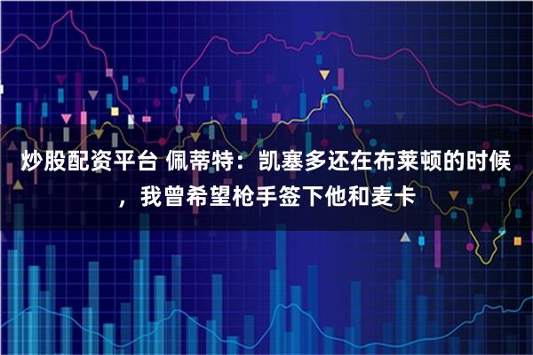 炒股配资平台 佩蒂特：凯塞多还在布莱顿的时候，我曾希望枪手签下他和麦卡