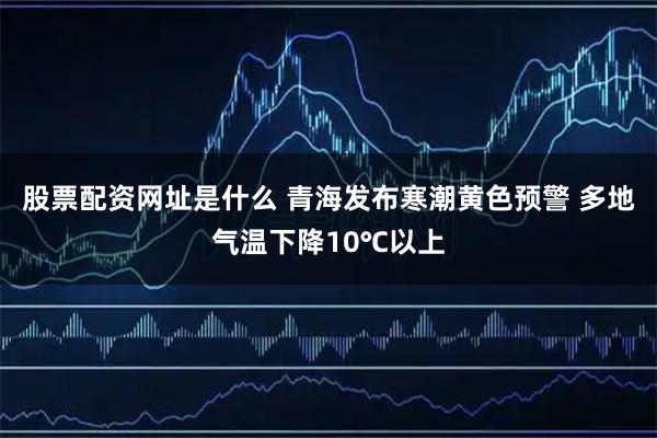 股票配资网址是什么 青海发布寒潮黄色预警 多地气温下降10℃以上