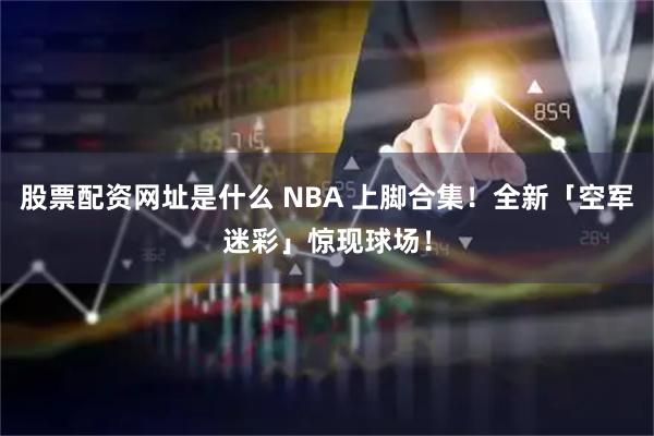 股票配资网址是什么 NBA 上脚合集！全新「空军迷彩」惊现球场！