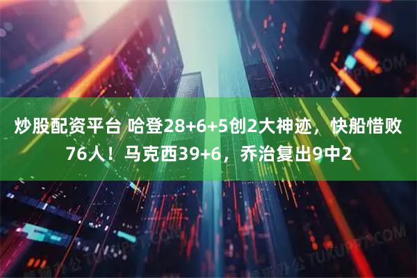 炒股配资平台 哈登28+6+5创2大神迹，快船惜败76人！马克西39+6，乔治复出9中2