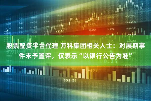 股票配资平台代理 万科集团相关人士：对展期事件未予置评，仅表示“以银行公告为准”