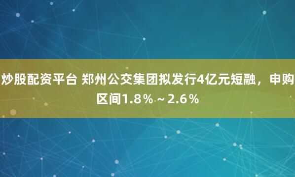 炒股配资平台 郑州公交集团拟发行4亿元短融，申购区间1.8％～2.6％