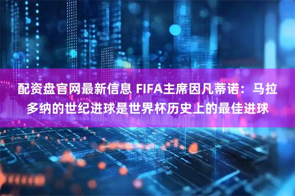 配资盘官网最新信息 FIFA主席因凡蒂诺：马拉多纳的世纪进球是世界杯历史上的最佳进球