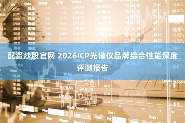 配资炒股官网 2026ICP光谱仪品牌综合性能深度评测报告