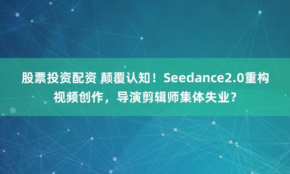 股票投资配资 颠覆认知！Seedance2.0重构视频创作，导演剪辑师集体失业？