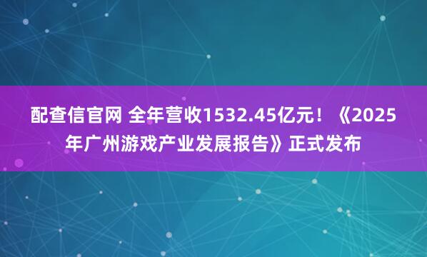 配查信官网 全年营收1532.45亿元！《2025年广州游戏产业发展报告》正式发布