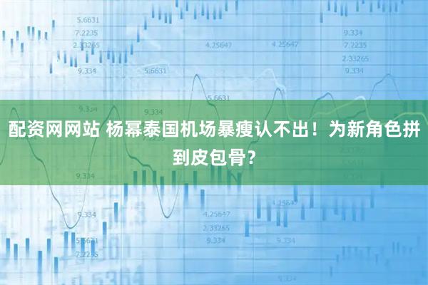 配资网网站 杨幂泰国机场暴瘦认不出！为新角色拼到皮包骨？