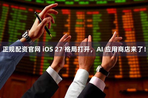 正规配资官网 iOS 27 格局打开，AI 应用商店来了！