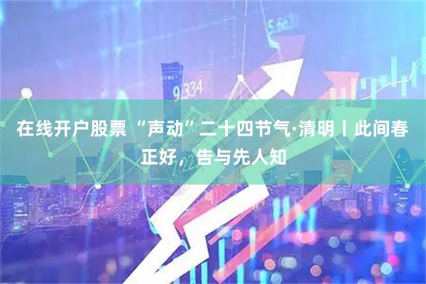 在线开户股票 “声动”二十四节气·清明丨此间春正好，告与先人知