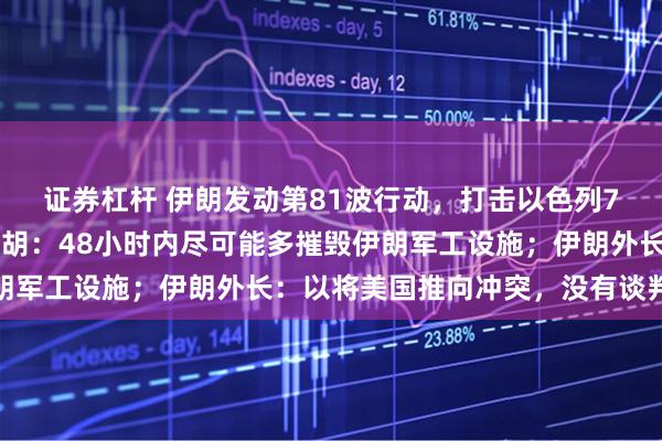 证券杠杆 伊朗发动第81波行动，打击以色列70多处目标！内塔尼亚胡：48小时内尽可能多摧毁伊朗军工设施；伊朗外长：以将美国推向冲突，没有谈判余地